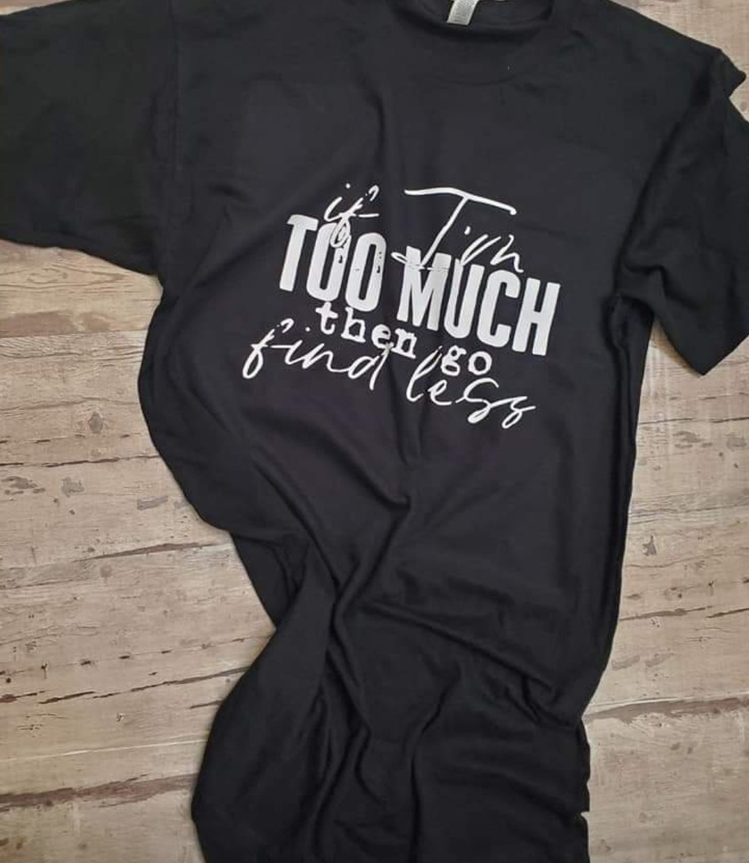 If I'm too much go find less T-shirt